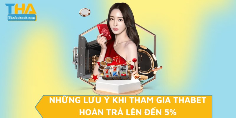 Những lưu ý khi tham gia THABET hoàn trả lên đến 5%